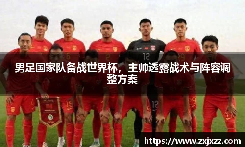 男足国家队备战世界杯，主帅透露战术与阵容调整方案