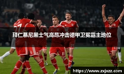 拜仁慕尼黑士气高昂冲击德甲卫冕霸主地位