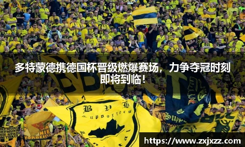 多特蒙德携德国杯晋级燃爆赛场，力争夺冠时刻即将到临！