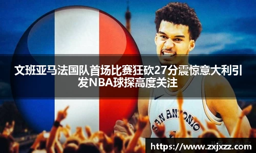 文班亚马法国队首场比赛狂砍27分震惊意大利引发NBA球探高度关注
