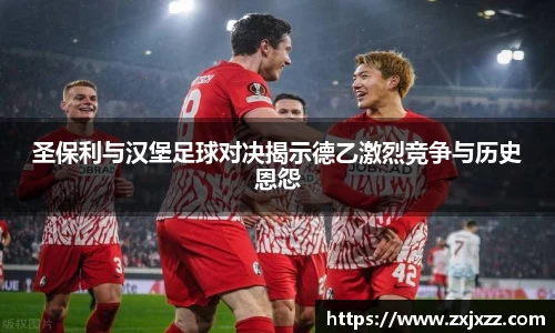 圣保利与汉堡足球对决揭示德乙激烈竞争与历史恩怨