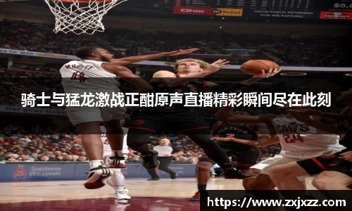 骑士与猛龙激战正酣原声直播精彩瞬间尽在此刻