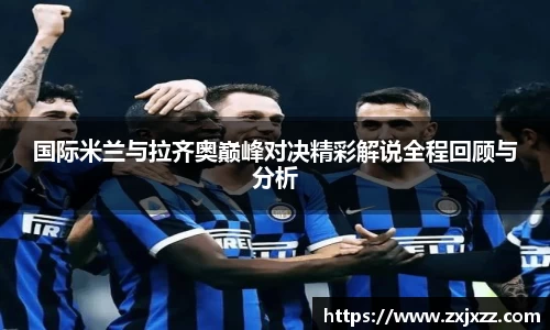 国际米兰与拉齐奥巅峰对决精彩解说全程回顾与分析