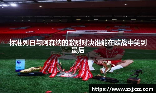 标准列日与阿森纳的激烈对决谁能在欧战中笑到最后