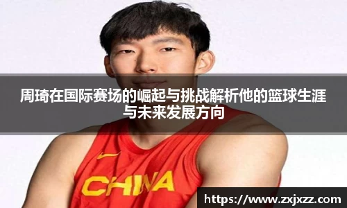 周琦在国际赛场的崛起与挑战解析他的篮球生涯与未来发展方向