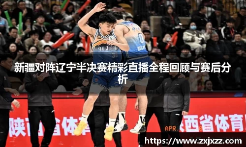 新疆对阵辽宁半决赛精彩直播全程回顾与赛后分析