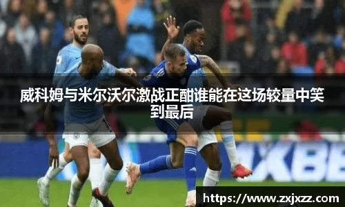 威科姆与米尔沃尔激战正酣谁能在这场较量中笑到最后