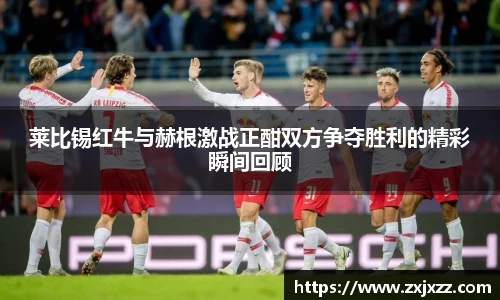 莱比锡红牛与赫根激战正酣双方争夺胜利的精彩瞬间回顾