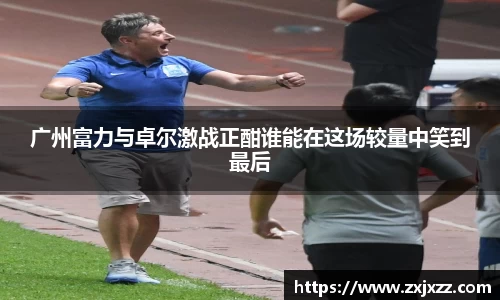 广州富力与卓尔激战正酣谁能在这场较量中笑到最后