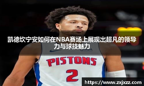 凯德坎宁安如何在NBA赛场上展现出超凡的领导力与球技魅力