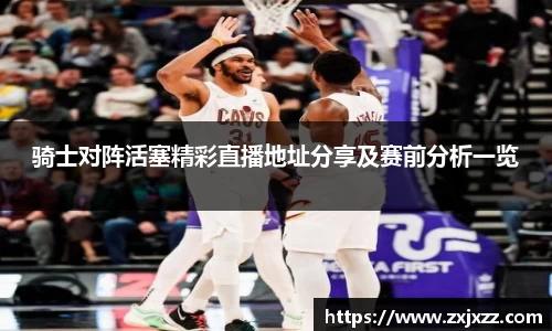 骑士对阵活塞精彩直播地址分享及赛前分析一览