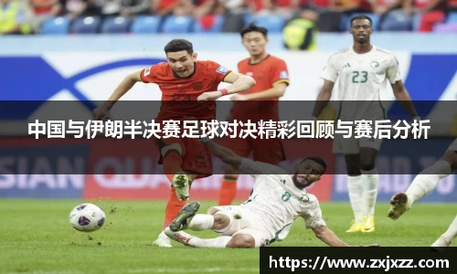 中国与伊朗半决赛足球对决精彩回顾与赛后分析